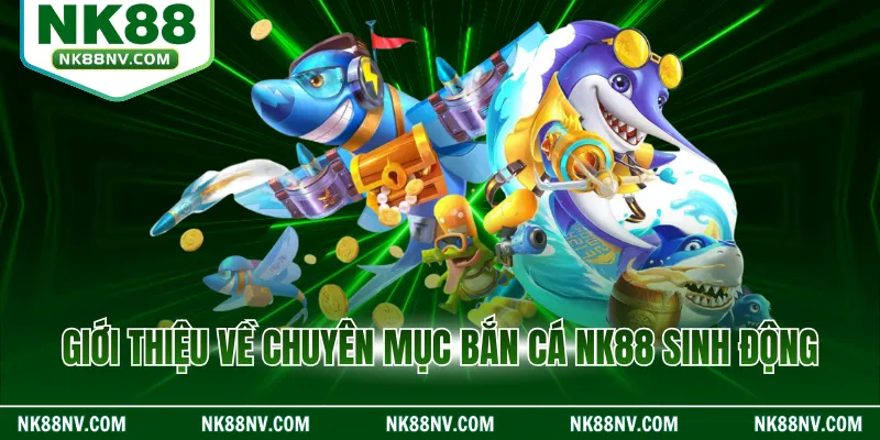 Giới thiệu về chuyên mục bắn cá NK88 sinh động